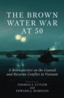 The Brown Water War at 50 : A Retrospective on the Coastal and Riverine Conflict in Vietnam - Book