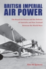 British Imperial Air Power : The Royal Air Forces and the Defense of Australia and New Zealand Between the World Wars - Book