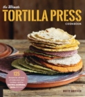 The Ultimate Tortilla Press Cookbook : 125 Recipes for All Kinds of Make-Your-Own Tortillas--and for Burritos, Enchiladas, Tacos, and More - eBook