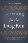 Learning for the Long Run : 7 Practices for Sustaining a Resilient Learning Organization - Book