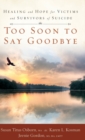 Too Soon to Say Goodbye : Healing and Hope for Victims and Survivors of Suicide: Healing and Hope for Victims and Survivors of Suicide - Book