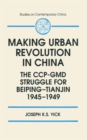 Making Urban Revolution in China: The CCP-GMD Struggle for Beiping-Tianjin, 1945-49 : The CCP-GMD Struggle for Beiping-Tianjin, 1945-49 - Book