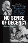 No Sense of Decency : The Army-McCarthy Hearings: A Demagogue Falls and Television Takes Charge of American Politics - Book