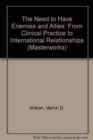 The Need to Have Enemies and Allies : From Clinical Practice to International Relationships (Masterworks) - Book