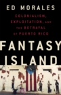 Fantasy Island : Colonialism, Exploitation, and the Betrayal of Puerto Rico - Book