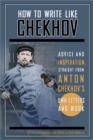 How to Write Like Chekhov : Advice and Inspiration, Straight from His Own Letters and Work - Book