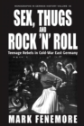 Sex, Thugs and Rock 'n' Roll : Teenage Rebels in Cold-War East Germany - Book