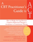 A CBT-Practitioner's Guide To Act : How to Bridge the Gap Between Cognitive Behavioral Therapy and Acceptance and Commitment Therapy - Book