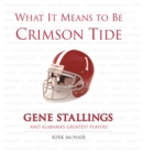 What It Means to Be Crimson Tide : Gene Stallings and Alabama's Greatest Players - Book