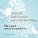 White Silk, Dark Chocolate, and a Little Bit of Magic : Life is Good and We are Good in it - Book