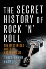 The Secret History of Rock 'n' Roll : The Mysterious Roots of Modern Music - Book