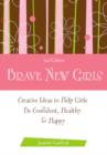 Brave New Girls : Creative Ideas to Help Girls be Confident, Healthy, and Happy - Book