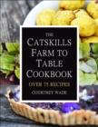 The Catskills Farm To Table Cookbook : Over 75 Recipes - Book