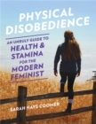 Physical Disobedience : An Unruly Guide to Health and Stamina for the Modern Feminist - Book