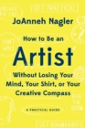 How to Be an Artist Without Losing Your Mind, Your Shirt, Or Your Creative Compass : A Practical Guide - Book
