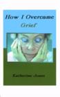How I Overcame Grief : How to Ease the Pain Excerpts from Real Experiences - Book