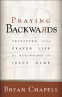 Praying Backwards : Transform Your Prayer Life by Beginning in Jesus' Name - eBook
