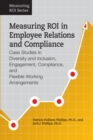 Measuring ROI in Employee Relations and Compliance : Case Studies in Diversity and Inclusion, Engagement, Compliance, and Flexible Working Arrangements - Book