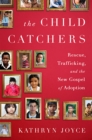 The Child Catchers : Rescue, Trafficking, and the New Gospel of Adoption - Book