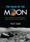 The Value of the Moon : How to Explore, Live, and Prosper in Space Using the Moon's Resources - Book
