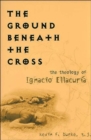 The Ground Beneath the Cross : The Theology of Ignacio Ellacuria - Book