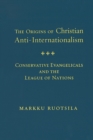 The Origins of Christian Anti-Internationalism : Conservative Evangelicals and the League of Nations - eBook
