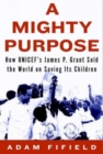 A Mighty Purpose : How UNICEF's James P. Grant Sold the World on Saving Its Children - Book