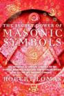 The Secret Power of Masonic Symbols : The Influence of Ancient Symbols on the Pivotal Moments in History and an Encyclopedia of All the Key Masonic Symbols - Book