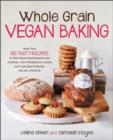 Whole Grain Vegan Baking : More Than 100 Tasty Recipes for Plant-Based Treats Made Even Healthier-from Wholesome Cookies and Cupcakes to Breads, Biscuits - Book