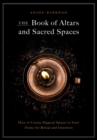 The Book of Altars and Sacred Spaces : How to Create Magical Spaces in Your Home for Ritual and Intention - Book