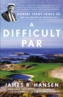 A Difficult Par : Robert Trent Jones Sr. and the Making of Modern Golf - Book