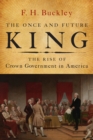The Once and Future King : The Rise of Crown Government in America - Book
