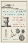 Manufacturing Independence : Industrial Innovation and the American Revolution - Book