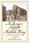 No Longer Subjects of the British King : The Political Transformation of Royal Subjects to Republican Citizens, 1774-1776 - eBook