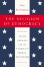 The Religion Of Democracy : Seven Liberals and the American Moral Tradition - Book