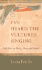 I've Heard the Vultures Singing : Field Notes on Poetry, Illness, and Nature - Book