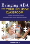 Bringing ABA Into Your Inclusive Classroom : A Guide to Improving Outcomes for Students With Autism Spectrum Disorders - Book