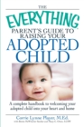 The "Everything" Parent's Guide to Raising Your Adopted Child : A Complete Handbook to Welcoming Your Adopted Child into Your Heart and Home - Book