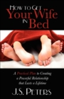 How To Get Your Wife In Bed : A Practical Plan To Creating A Powerful Relationship That Lasts A Lifetime - Book