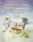 Pretty Little Felts : Mixed-Media Crafts to Tickle Your Fancy - Book