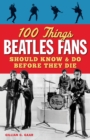 100 Things Beatles Fans Should Know and Do Before They Die - Book