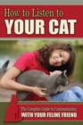 How to Listen to Your Cat : The Complete Guide to Communicating with Your Feline Friend - Book