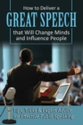 How to Deliver a Great Speech That Will Change Minds & Influence People : Tips, Tricks & Expert Advice for Effective Public Speaking - Book