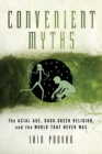 Convenient Myths : The Axial Age, Dark Green Religion, and the World that Never Was - Book