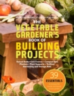 The Vegetable Gardener's Book of Building Projects : 39 Indispensable Projects to Increase the Bounty and Beauty of Your Garden - Book