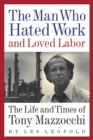 The Man Who Hated Work and Loved Labor : The Life and Times of Tony Mazzocchi - eBook