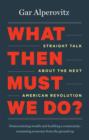 What Then Must We Do? : Straight Talk About the Next American Revolution - Book
