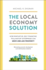 The Local Economy Solution : How Innovative, Self-Financing "Pollinator" Enterprises Can Grow Jobs and Prosperity - eBook