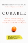 Curable : How an Unlikely Group of Radical Innovators Is Trying to Transform our Health Care System - eBook