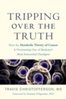 Tripping over the Truth : How the Metabolic Theory of Cancer Is Overturning One of Medicine's Most Entrenched Paradigms - Book